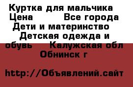 Куртка для мальчика › Цена ­ 400 - Все города Дети и материнство » Детская одежда и обувь   . Калужская обл.,Обнинск г.